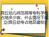 商丘幼儿师范高等专科学校占地多少亩，什么情况下成立(商丘幼专占地及建校)