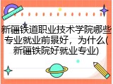 新疆铁道职业技术学院哪些专业就业前景好，为什么(新疆铁院好就业专业)