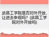 武昌工学院是否对外开放，让进去参观吗？(武昌工学院对外开放吗)