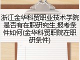 浙江金华科贸职业技术学院是否有在职研究生,报考条件如何(金华科贸职院在职研条件)