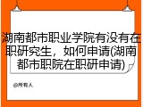湖南都市职业学院有没有在职研究生，如何申请(湖南都市职院在职研申请)