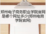 郑州电子商务职业学院官网是哪个网址多少(郑州电商学院官网)