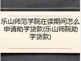 乐山师范学院在读期间怎么申请助学贷款(乐山师院助学贷款)