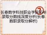 长春数字科技职业学院历年录取分数线深度分析(长春数职录取分解析)