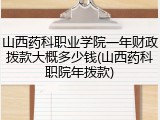 山西药科职业学院一年财政拨款大概多少钱(山西药科职院年拨款)