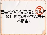 西安培华学院要招专升本吗，如何参考(培华学院专升本招生)