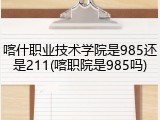 喀什职业技术学院是985还是211(喀职院是985吗)