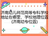 济南幼儿师范高等专科学校地址在哪里，学校地理位置(济南幼专位置)