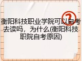 衡阳科技职业学院可以自考去读吗，为什么(衡阳科技职院自考原因)