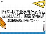 邯郸科技职业学院什么专业就业比较好，原因是啥(邯郸职院就业好专业)