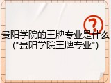 贵阳学院的王牌专业是什么("贵阳学院王牌专业")