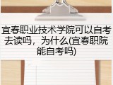 宜春职业技术学院可以自考去读吗，为什么(宜春职院能自考吗)