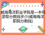 威海海洋职业学院是一本吗录取分数线多少(威海海洋职院分数线)