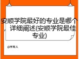 安顺学院最好的专业是哪个，详细阐述(安顺学院最佳专业)