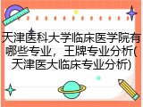 天津医科大学临床医学院有哪些专业，王牌专业分析(天津医大临床专业分析)