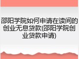 邵阳学院如何申请在读间的创业无息贷款(邵阳学院创业贷款申请)