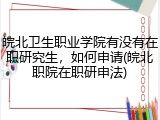 皖北卫生职业学院有没有在职研究生，如何申请(皖北职院在职研申法)