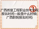 广西质量工程职业技术学院报名时间一般是什么时候(广西职院报名时间)