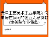 天津工艺美术职业学院如何申请在读间的创业无息贷款(津美院创业贷款)