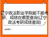 辽宁政法职业学院能不能考研，成绩在哪里查询(辽宁政法考研成绩查询)