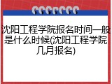 沈阳工程学院报名时间一般是什么时候(沈阳工程学院几月报名)