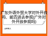 广东外语外贸大学对外开放吗，能否进去参观(广外对外开放参观吗)