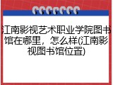 江南影视艺术职业学院图书馆在哪里，怎么样(江南影视图书馆位置)