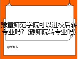 豫章师范学院可以进校后转专业吗？(豫师院转专业吗)
