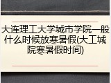 大连理工大学城市学院一般什么时候放寒暑假(大工城院寒暑假时间)