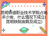昆明铁道职业技术学院占地多少亩，什么情况下成立(昆明铁院亩数及成立)