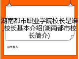 湖南都市职业学院校长是谁,校长基本介绍(湖南都市校长简介)