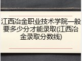 江西冶金职业技术学院一般要多少分才能录取(江西冶金录取分数线)