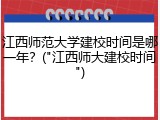 江西师范大学建校时间是哪一年？("江西师大建校时间")