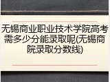 无锡商业职业技术学院高考需多少分能录取呢(无锡商院录取分数线)