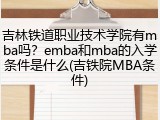 吉林铁道职业技术学院有mba吗？emba和mba的入学条件是什么(吉铁院MBA条件)