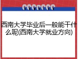 西南大学毕业后一般能干什么呢(西南大学就业方向)