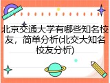 北京交通大学有哪些知名校友，简单分析(北交大知名校友分析)