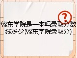 赣东学院是一本吗录取分数线多少(赣东学院录取分)