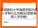 昆明医科大学海源学院办理入学有什么攻略没(昆医海源入学攻略)