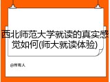西北师范大学就读的真实感觉如何(师大就读体验)