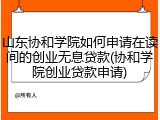 山东协和学院如何申请在读间的创业无息贷款(协和学院创业贷款申请)