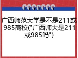 广西师范大学是不是211或985高校("广西师大是211或985吗")