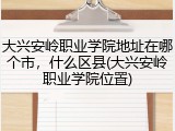 大兴安岭职业学院地址在哪个市，什么区县(大兴安岭职业学院位置)