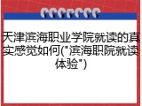 天津滨海职业学院就读的真实感觉如何("滨海职院就读体验")