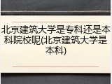 北京建筑大学是专科还是本科院校呢(北京建筑大学是本科)