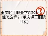 重庆轻工职业学院如何，口碑怎么样？(重庆轻工职院口碑)