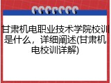 甘肃机电职业技术学院校训是什么，详细阐述(甘肃机电校训详解)