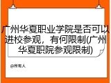 广州华夏职业学院是否可以进校参观，有何限制(广州华夏职院参观限制)