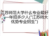 江苏师范大学什么专业最好，一年招多少人("江苏师大优势专业招生")
