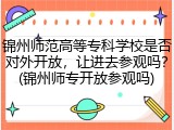 锦州师范高等专科学校是否对外开放，让进去参观吗？(锦州师专开放参观吗)